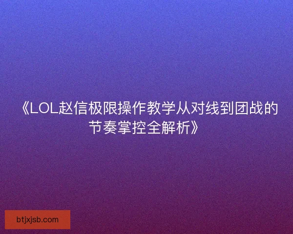 《LOL赵信极限操作教学从对线到团战的节奏掌控全解析》