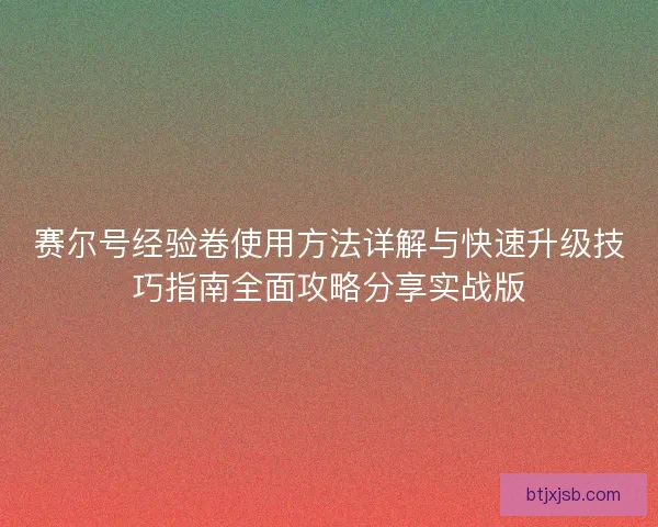 赛尔号经验卷使用方法详解与快速升级技巧指南全面攻略分享实战版