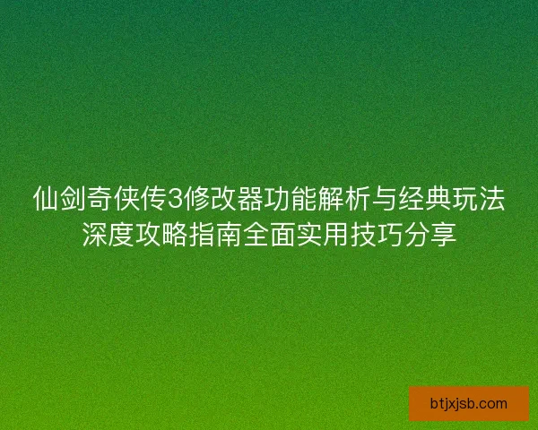 仙剑奇侠传3修改器功能解析与经典玩法深度攻略指南全面实用技巧分享