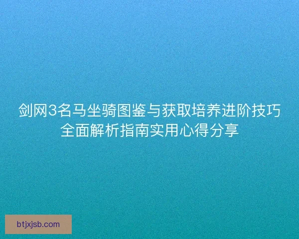 剑网3名马坐骑图鉴与获取培养进阶技巧全面解析指南实用心得分享