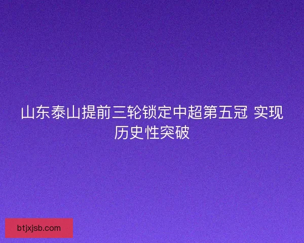 山东泰山提前三轮锁定中超第五冠 实现历史性突破