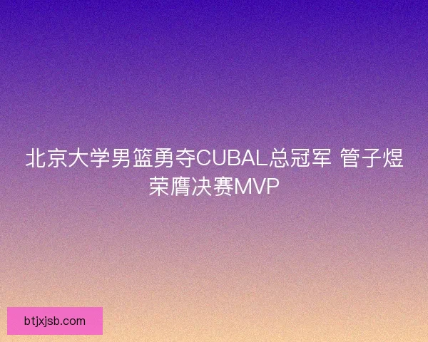 北京大学男篮勇夺CUBAL总冠军 管子煜荣膺决赛MVP