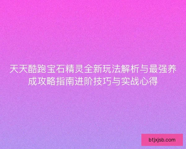 天天酷跑宝石精灵全新玩法解析与最强养成攻略指南进阶技巧与实战心得