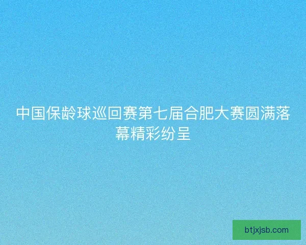 中国保龄球巡回赛第七届合肥大赛圆满落幕精彩纷呈