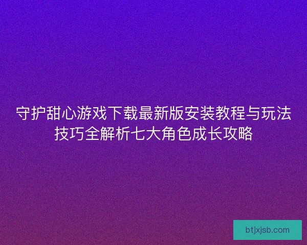 守护甜心游戏下载最新版安装教程与玩法技巧全解析七大角色成长攻略