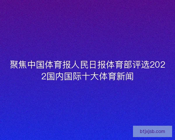 聚焦中国体育报人民日报体育部评选2022国内国际十大体育新闻